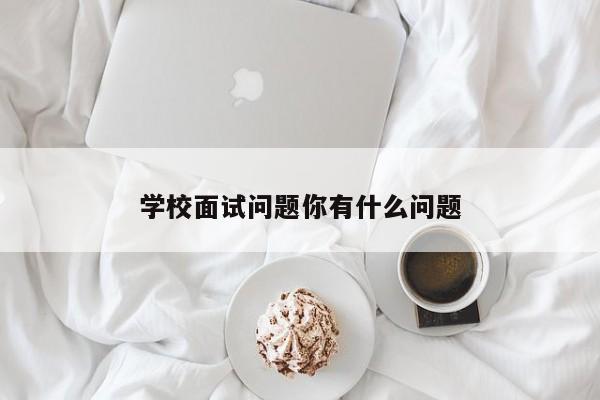 学校面试问题你有什么问题