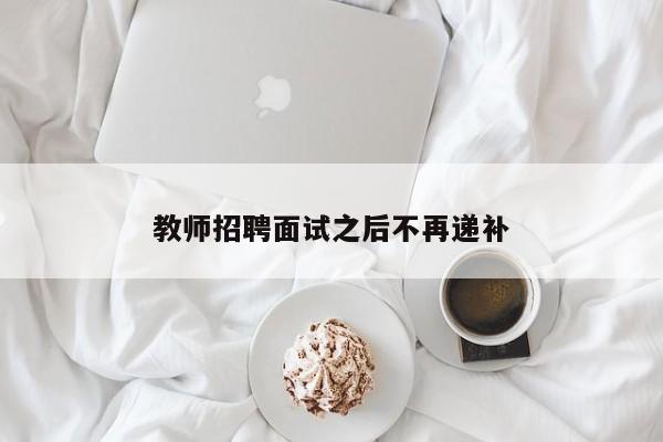 教师招聘面试之后不再递补