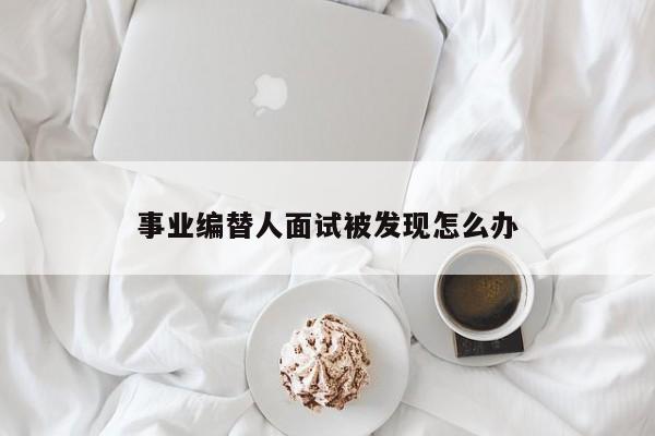 事业编替人面试被发现怎么办