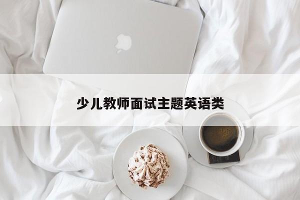 少儿教师面试主题英语类