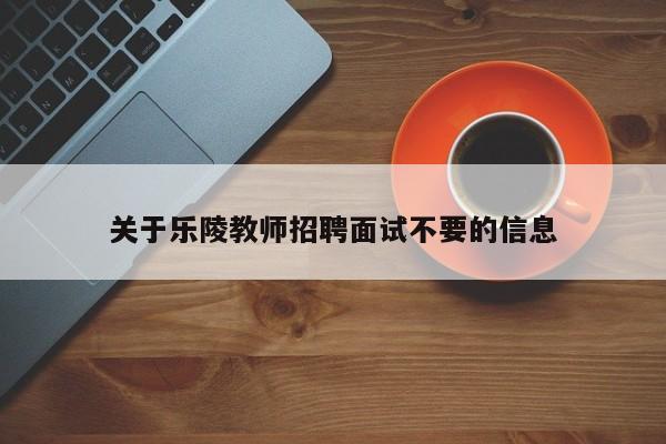 关于乐陵教师招聘面试不要的信息