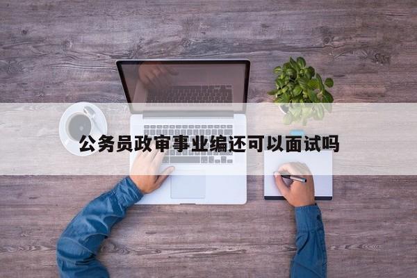 公务员政审事业编还可以面试吗